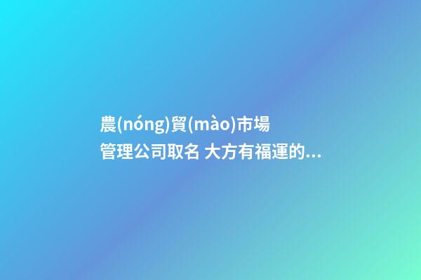 農(nóng)貿(mào)市場管理公司取名 大方有福運的企業(yè)起名-名學(xué)網(wǎng)-第1張-公司起名-玄機派